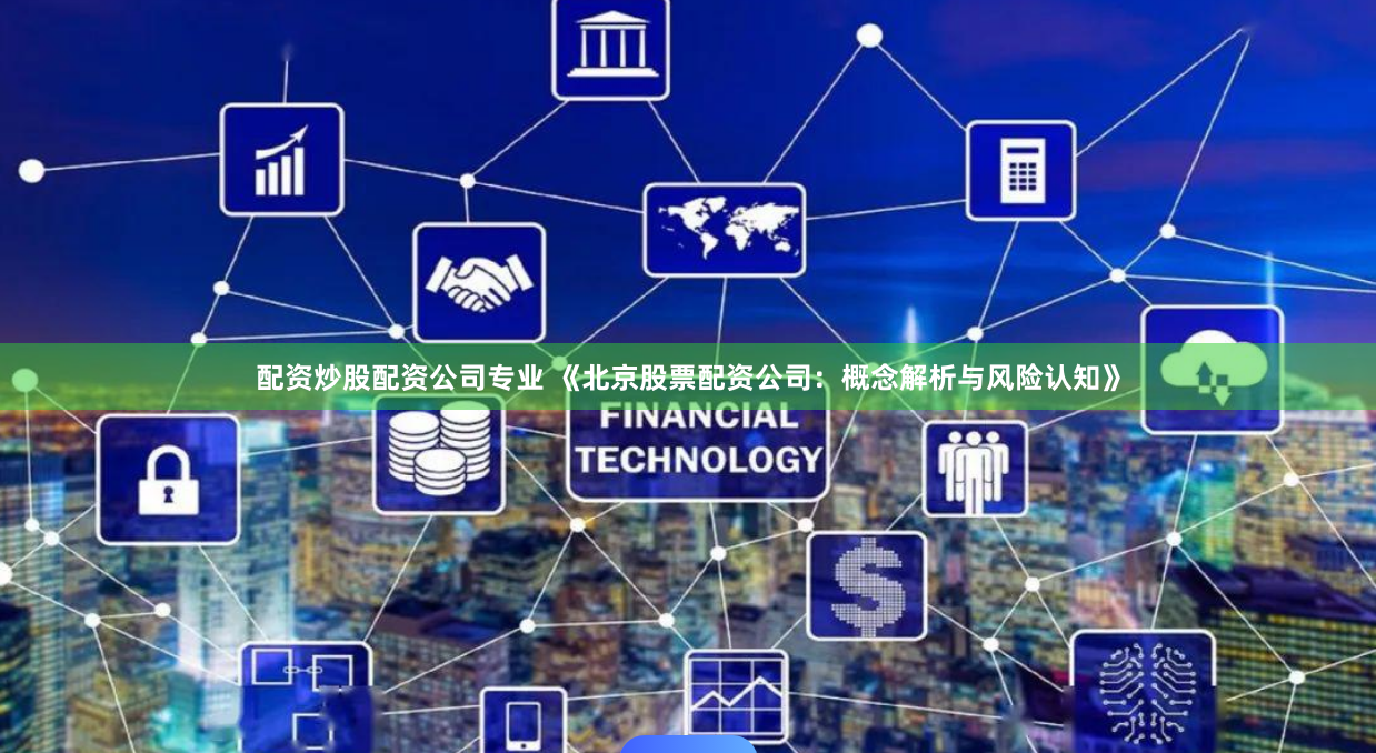 配资炒股配资公司专业 《北京股票配资公司：概念解析与风险认知》
