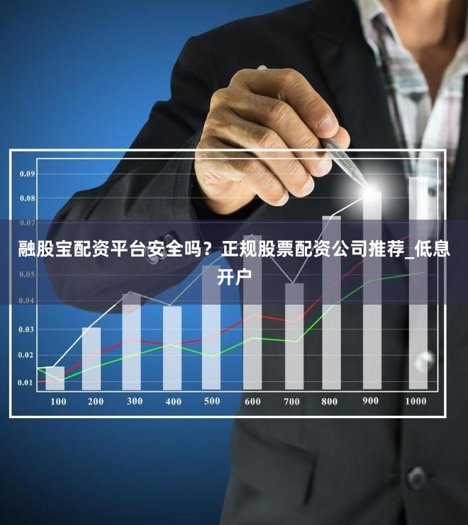 融股宝配资平台安全吗？正规股票配资公司推荐_低息开户