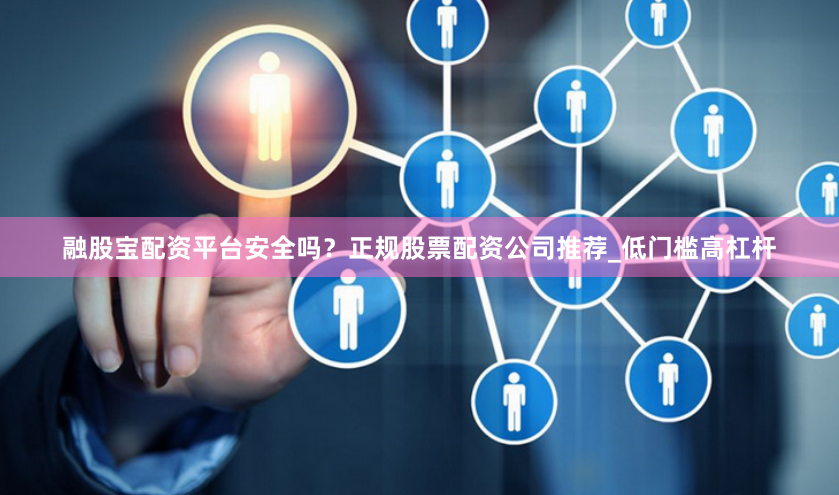 融股宝配资平台安全吗？正规股票配资公司推荐_低门槛高杠杆