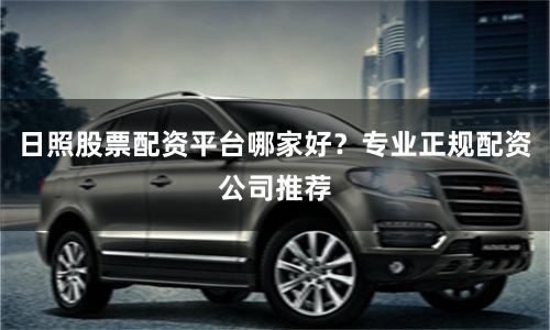 日照股票配资平台哪家好？专业正规配资公司推荐