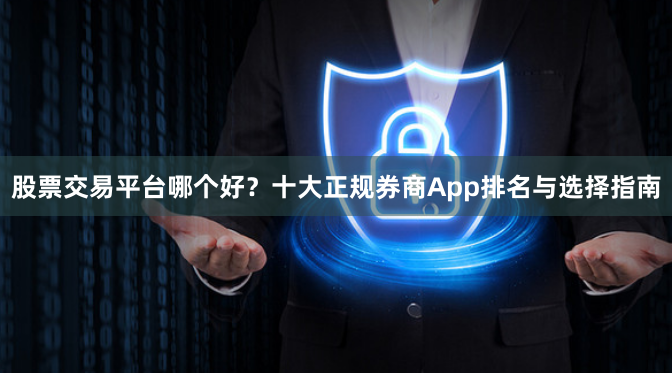 股票交易平台哪个好？十大正规券商App排名与选择指南