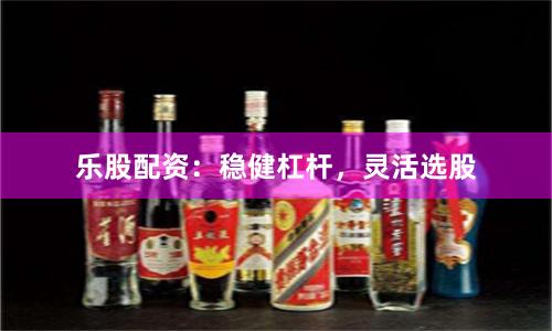 乐股配资：稳健杠杆，灵活选股